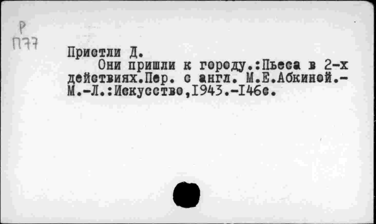 ﻿Пристли Д.
Они пришли к городу.:Пьеса в 2-х действиях.Пер. с англ. М.Е.Абкиной.-М.-Л.:Искусство,1943.-146©.